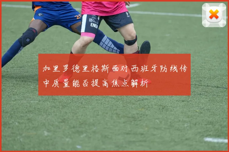 加里罗德里格斯面对西班牙防线传中质量能否提高焦点解析