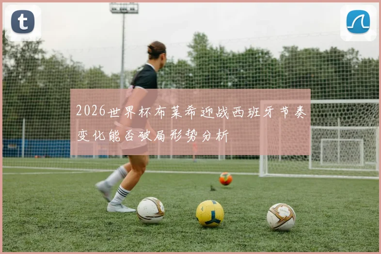 2026世界杯布莱希迎战西班牙节奏变化能否破局形势分析