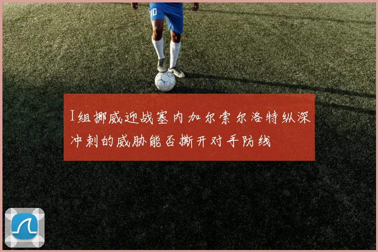 I组挪威迎战塞内加尔索尔洛特纵深冲刺的威胁能否撕开对手防线