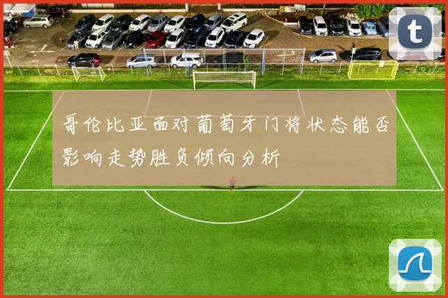 哥伦比亚面对葡萄牙门将状态能否影响走势胜负倾向分析