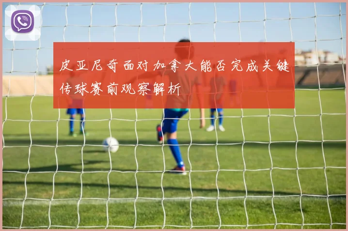 皮亚尼奇面对加拿大能否完成关键传球赛前观察解析
