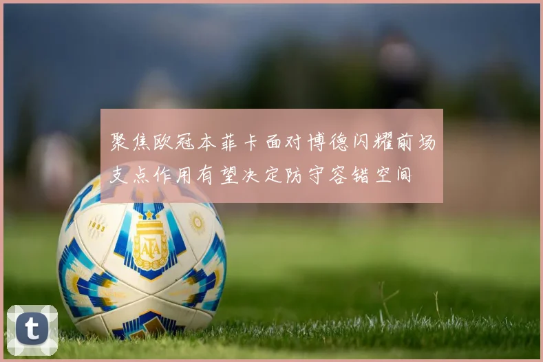 聚焦欧冠本菲卡面对博德闪耀前场支点作用有望决定防守容错空间