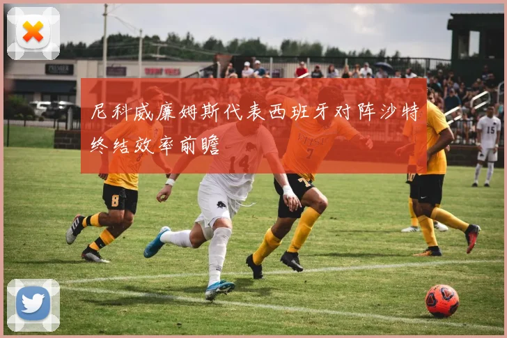 尼科威廉姆斯代表西班牙对阵沙特终结效率前瞻