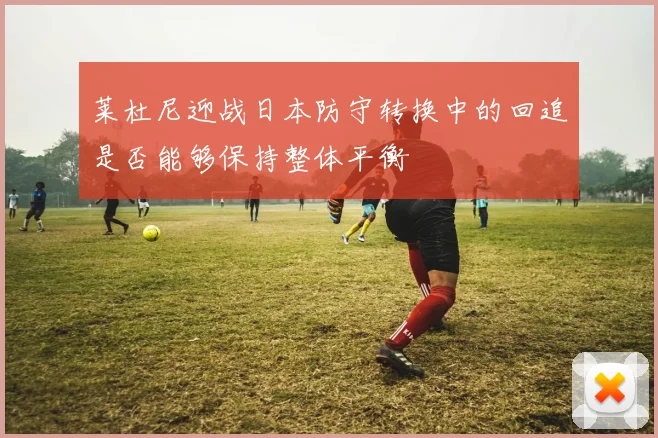 莱杜尼迎战日本防守转换中的回追是否能够保持整体平衡