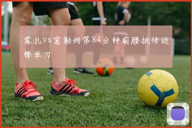 蒙扎vs富勒姆第84分钟前腰挑传边锋单刀