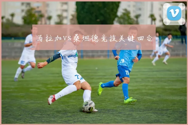 马拉加vs桑坦德竞技关键回合