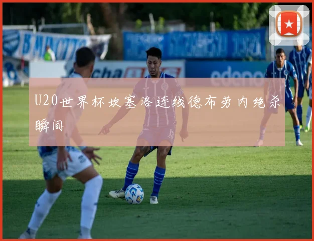 U20世界杯坎塞洛连线德布劳内绝杀瞬间