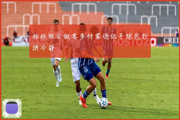 柏林联合做客多特蒙德低平球包抄拼冷静