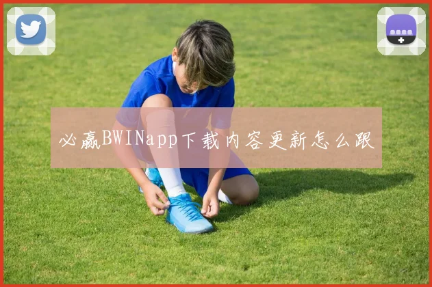 必赢BWINapp下载内容更新怎么跟