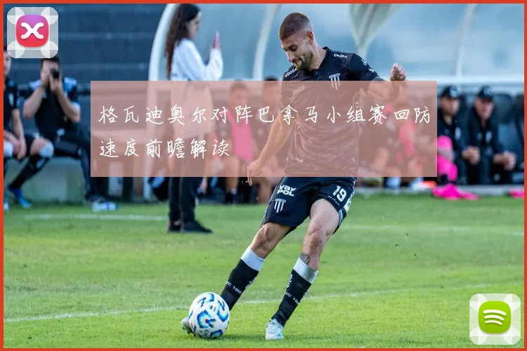 格瓦迪奥尔对阵巴拿马小组赛回防速度前瞻解读